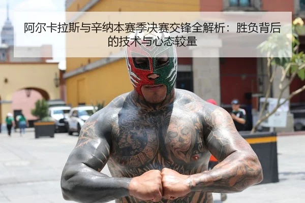 阿尔卡拉斯与辛纳本赛季决赛交锋全解析：胜负背后的技术与心态较量