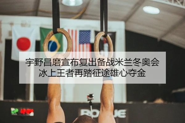 宇野昌磨宣布复出备战米兰冬奥会 冰上王者再踏征途雄心夺金